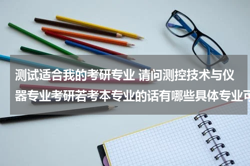 测试适合我的考研专业 请问测控技术与仪器专业考研若考本专业的话有哪些具体专业可以考呀？想考武汉理工大学的 谢谢了