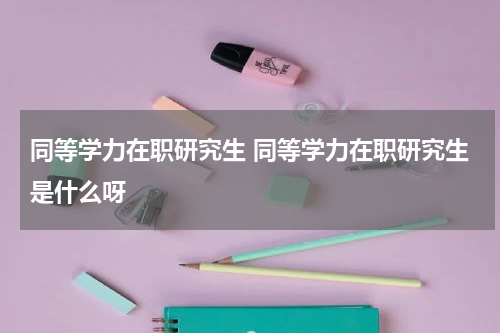 同等学力在职研究生 同等学力在职研究生是什么呀