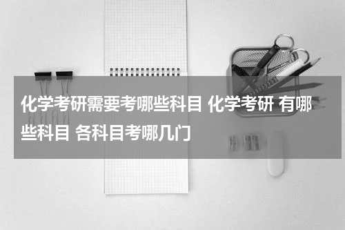 化学考研需要考哪些科目 化学考研 有哪些科目 各科目考哪几门