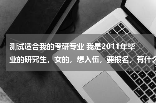 测试适合我的考研专业 我是2011年毕业的研究生，女的，想入伍，要报名，有什么条件，年龄有什么限制，请详细的说明下，谢谢