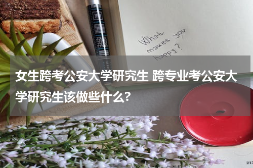 女生跨考公安大学研究生 跨专业考公安大学研究生该做些什么?