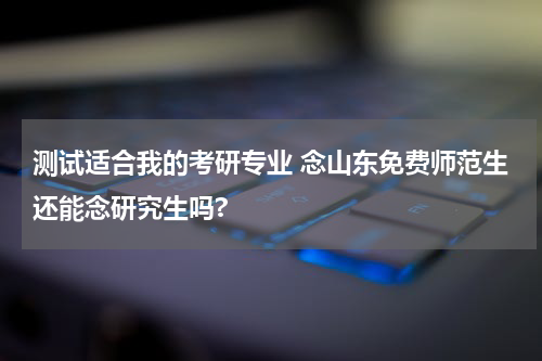 测试适合我的考研专业 念山东免费师范生还能念研究生吗?