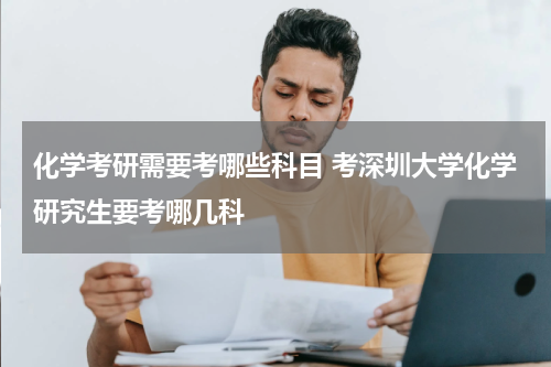化学考研需要考哪些科目 考深圳大学化学研究生要考哪几科