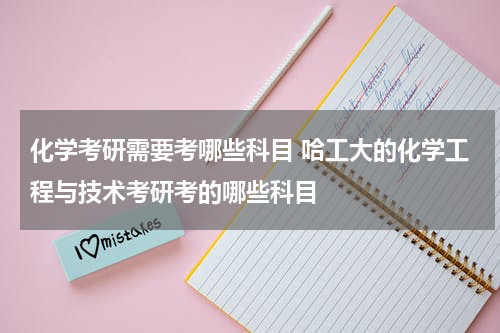 化学考研需要考哪些科目 哈工大的化学工程与技术考研考的哪些科目