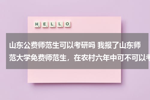 山东公费师范生可以考研吗 我报了山东师范大学免费师范生，在农村六年中可不可以考研？