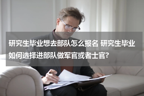研究生毕业想去部队怎么报名 研究生毕业如何选择进部队做军官或者士官?