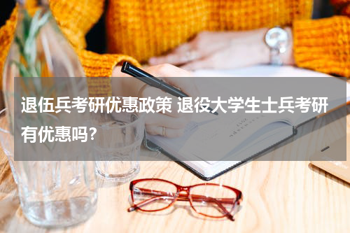退伍兵考研优惠政策 退役大学生士兵考研有优惠吗？