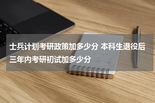 士兵计划考研政策加多少分 本科生退役后三年内考研初试加多少分