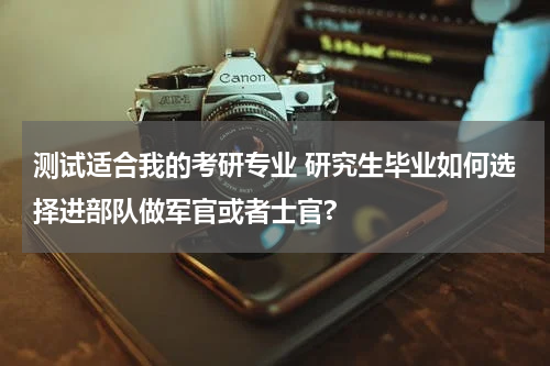 测试适合我的考研专业 研究生毕业如何选择进部队做军官或者士官?