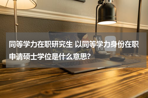 同等学力在职研究生 以同等学力身份在职申请硕士学位是什么意思?