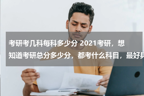 考研考几科每科多少分 2021考研，想知道考研总分多少分，都考什么科目，最好具体一点？