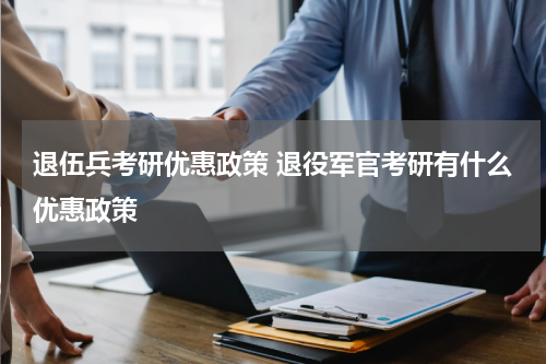 退伍兵考研优惠政策 退役军官考研有什么优惠政策