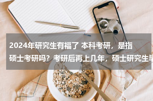 2024年研究生有福了 本科考研，是指硕士考研吗？考研后再上几年，硕士研究生毕业好找工作吗，有哪些工作