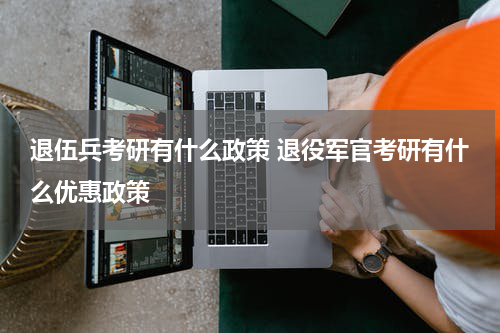 退伍兵考研有什么政策 退役军官考研有什么优惠政策