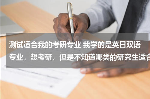 测试适合我的考研专业 我学的是英日双语专业，想考研，但是不知道哪类的研究生适合我！
