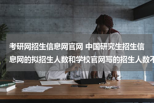 考研网招生信息网官网 中国研究生招生信息网的拟招生人数和学校官网写的招生人数不一致是什么原因？