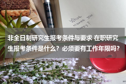 非全日制研究生报考条件与要求 在职研究生报考条件是什么？必须要有工作年限吗？