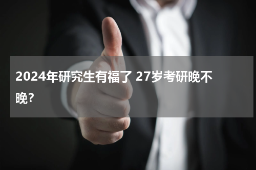 2024年研究生有福了 27岁考研晚不晚？