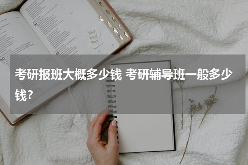 考研报班大概多少钱 考研辅导班一般多少钱？