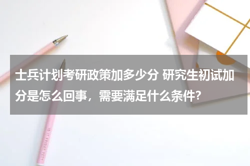 士兵计划考研政策加多少分 研究生初试加分是怎么回事，需要满足什么条件？