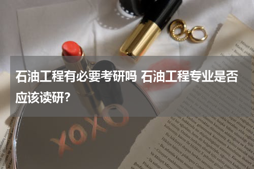 石油工程有必要考研吗 石油工程专业是否应该读研？