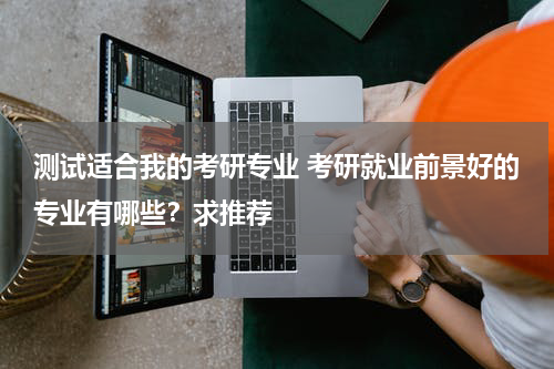 测试适合我的考研专业 考研就业前景好的专业有哪些？求推荐