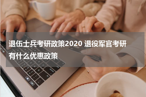 退伍士兵考研政策2020 退役军官考研有什么优惠政策