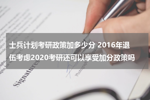 士兵计划考研政策加多少分 2016年退伍考虑2020考研还可以享受加分政策吗