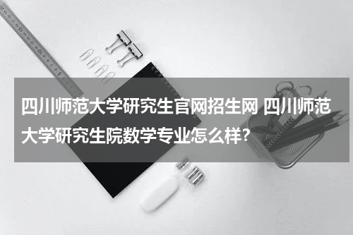 四川师范大学研究生官网招生网 四川师范大学研究生院数学专业怎么样？