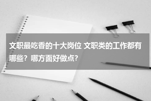 文职最吃香的十大岗位 文职类的工作都有哪些？哪方面好做点？
