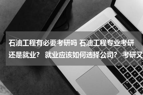 石油工程有必要考研吗 石油工程专业考研还是就业？ 就业应该如何选择公司？ 考研又有何优势呢？（最好能举例说明）