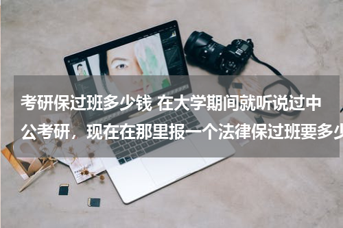 考研保过班多少钱 在大学期间就听说过中公考研，现在在那里报一个法律保过班要多少钱啊？？？很想在今年考上硕士。