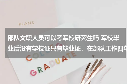 部队文职人员可以考军校研究生吗 军校毕业后没有学位证只有毕业证，在部队工作四年了，能考军校研究生吗
