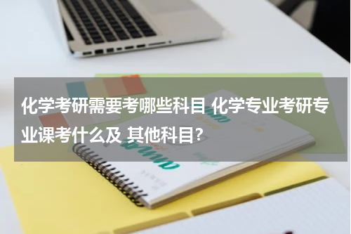 化学考研需要考哪些科目 化学专业考研专业课考什么及 其他科目？
