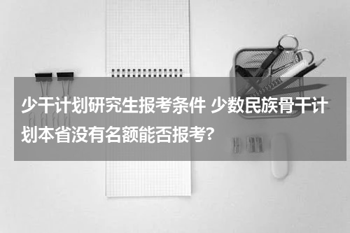 少干计划研究生报考条件 少数民族骨干计划本省没有名额能否报考?