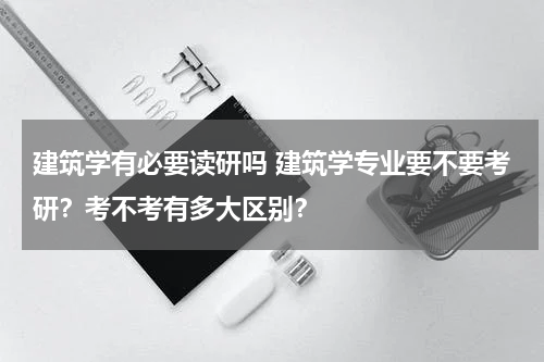 建筑学有必要读研吗 建筑学专业要不要考研？考不考有多大区别？