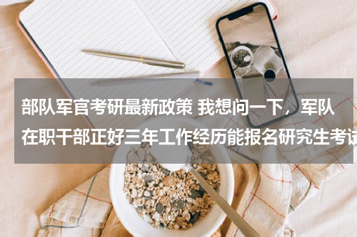 部队军官考研最新政策 我想问一下，军队在职干部正好三年工作经历能报名研究生考试么
