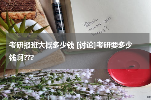 考研报班大概多少钱 [讨论]考研要多少钱啊???