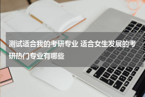 测试适合我的考研专业 适合女生发展的考研热门专业有哪些