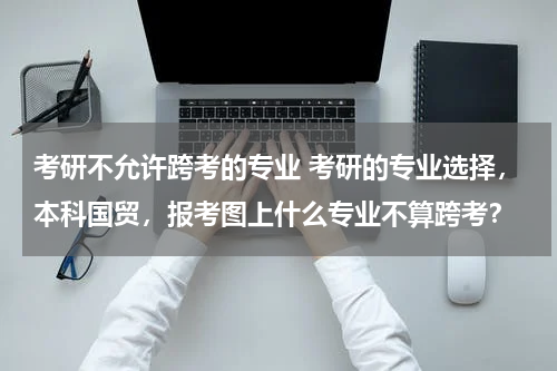 考研不允许跨考的专业 考研的专业选择，本科国贸，报考图上什么专业不算跨考？