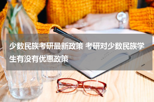 少数民族考研最新政策 考研对少数民族学生有没有优惠政策