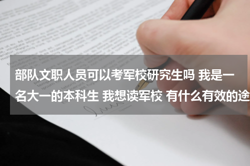 部队文职人员可以考军校研究生吗 我是一名大一的本科生 我想读军校 有什么有效的途径吗