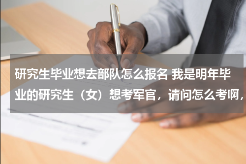 研究生毕业想去部队怎么报名 我是明年毕业的研究生（女）想考军官，请问怎么考啊，我就读的学校不是军校