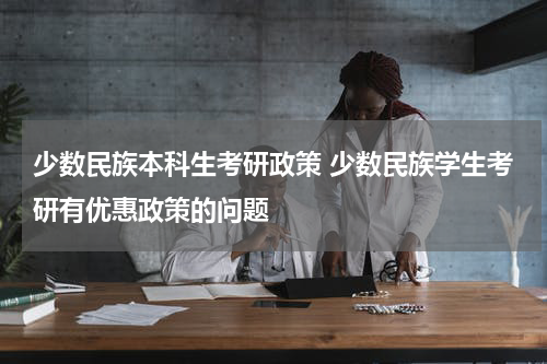 少数民族本科生考研政策 少数民族学生考研有优惠政策的问题