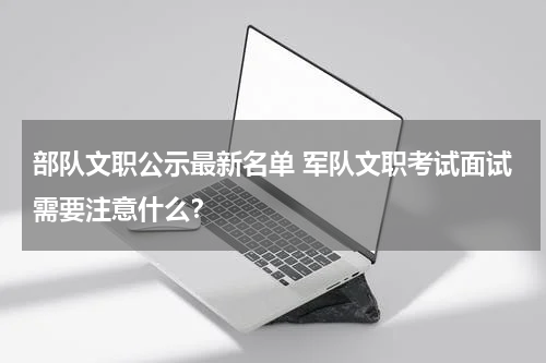 部队文职公示最新名单 军队文职考试面试需要注意什么？