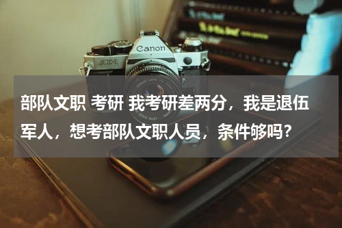 部队文职 考研 我考研差两分，我是退伍军人，想考部队文职人员，条件够吗？