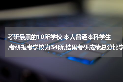 考研最黑的10所学校 本人普通本科学生,考研报考学校为34所,结果考研成绩总分比学校公布的复试合格线少12分，想调剂一所