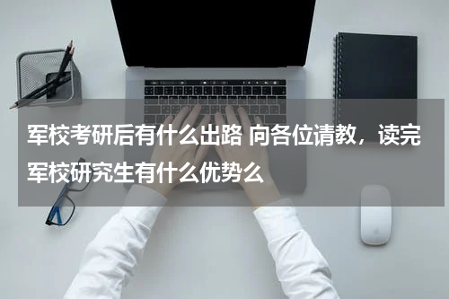 军校考研后有什么出路 向各位请教，读完军校研究生有什么优势么