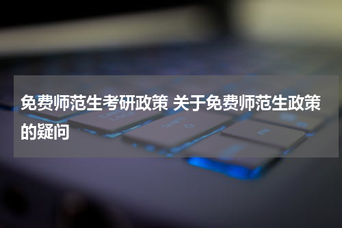 免费师范生考研政策 关于免费师范生政策的疑问