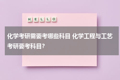 化学考研需要考哪些科目 化学工程与工艺考研要考科目？